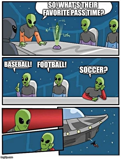 Alien Meeting Suggestion | SO, WHAT'S THEIR FAVORITE PASS TIME? BASEBALL! FOOTBALL! SOCCER? | image tagged in memes,alien meeting suggestion | made w/ Imgflip meme maker