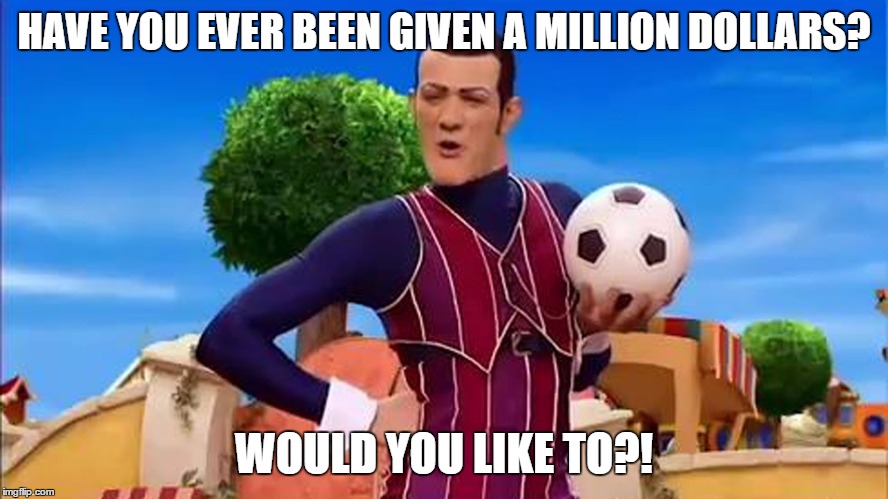 Would you like to? | HAVE YOU EVER BEEN GIVEN A MILLION DOLLARS? WOULD YOU LIKE TO?! | image tagged in would you like to | made w/ Imgflip meme maker
