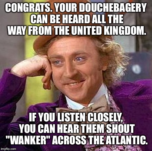 Creepy Condescending Wonka Meme | CONGRATS. YOUR DOUCHEBAGERY CAN BE HEARD ALL THE WAY FROM THE UNITED KINGDOM. IF YOU LISTEN CLOSELY, YOU CAN HEAR THEM SHOUT "WANKER" ACROSS THE ATLANTIC. | image tagged in memes,creepy condescending wonka | made w/ Imgflip meme maker