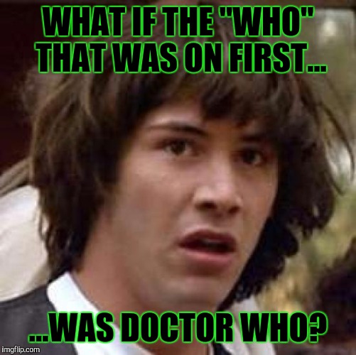 Conspiracy Keanu, Who's on first | WHAT IF THE "WHO" THAT WAS ON FIRST... ...WAS DOCTOR WHO? | image tagged in memes,conspiracy keanu | made w/ Imgflip meme maker