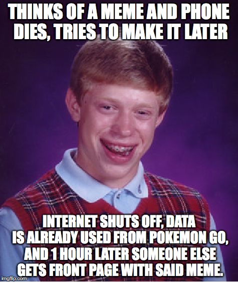 hope this never happens to me... | THINKS OF A MEME AND PHONE DIES, TRIES TO MAKE IT LATER; INTERNET SHUTS OFF, DATA IS ALREADY USED FROM POKEMON GO, AND 1 HOUR LATER SOMEONE ELSE GETS FRONT PAGE WITH SAID MEME. | image tagged in memes,bad luck brian | made w/ Imgflip meme maker