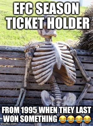 Waiting Skeleton | EFC SEASON TICKET HOLDER; FROM 1995 WHEN THEY LAST WON SOMETHING 😂😂😂😂 | image tagged in memes,waiting skeleton | made w/ Imgflip meme maker