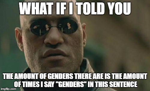 There is only meme genders | WHAT IF I TOLD YOU; THE AMOUNT OF GENDERS THERE ARE IS THE AMOUNT OF TIMES I SAY "GENDERS" IN THIS SENTENCE | image tagged in memes,matrix morpheus,2 genders,gender,gender meme,funny | made w/ Imgflip meme maker