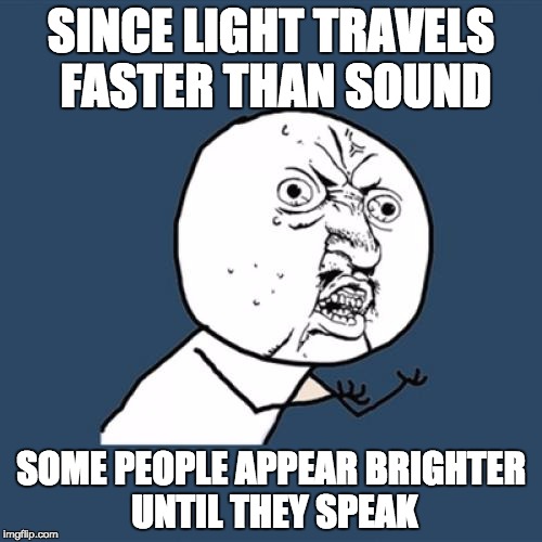 Y U No | SINCE LIGHT TRAVELS FASTER THAN SOUND; SOME PEOPLE APPEAR BRIGHTER UNTIL THEY SPEAK | image tagged in memes,y u no | made w/ Imgflip meme maker