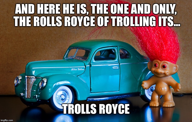 Trolls Royce | AND HERE HE IS, THE ONE AND ONLY, THE ROLLS ROYCE OF TROLLING ITS... TROLLS ROYCE | image tagged in funny,first world problems | made w/ Imgflip meme maker