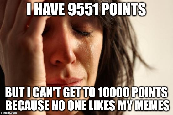 First World Problems Meme | I HAVE 9551 POINTS; BUT I CAN'T GET TO 10000 POINTS BECAUSE NO ONE LIKES MY MEMES | image tagged in memes,first world problems | made w/ Imgflip meme maker
