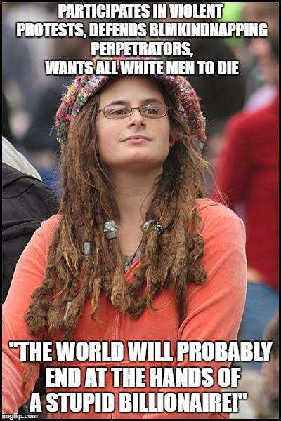 College Liberal Meme | PARTICIPATES IN VIOLENT PROTESTS, DEFENDS BLMKINDNAPPING PERPETRATORS, WANTS ALL WHITE MEN TO DIE; "THE WORLD WILL PROBABLY END AT THE HANDS OF A STUPID BILLIONAIRE!" | image tagged in memes,college liberal | made w/ Imgflip meme maker