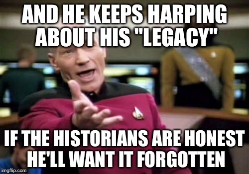Picard Wtf Meme | AND HE KEEPS HARPING ABOUT HIS "LEGACY" IF THE HISTORIANS ARE HONEST HE'LL WANT IT FORGOTTEN | image tagged in memes,picard wtf | made w/ Imgflip meme maker