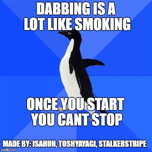 Socially Awkward Penguin | DABBING IS A LOT LIKE SMOKING; ONCE YOU START YOU CANT STOP; MADE BY: ISAHUN, TOSHYAYAGI, STALKERSTRIPE | image tagged in memes,socially awkward penguin | made w/ Imgflip meme maker
