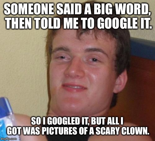 10 Guy Meme | SOMEONE SAID A BIG WORD, THEN TOLD ME TO GOOGLE IT. SO I GOOGLED IT, BUT ALL I GOT WAS PICTURES OF A SCARY CLOWN. | image tagged in memes,10 guy | made w/ Imgflip meme maker