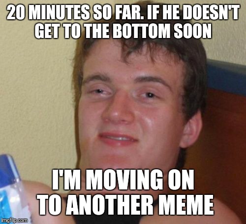 10 Guy Meme | 20 MINUTES SO FAR. IF HE DOESN'T GET TO THE BOTTOM SOON I'M MOVING ON TO ANOTHER MEME | image tagged in memes,10 guy | made w/ Imgflip meme maker