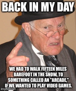 Back In My Day Meme | BACK IN MY DAY; WE HAD TO WALK FIFTEEN MILES BAREFOOT IN THE SNOW, TO SOMETHING CALLED AN "ARCADE," IF WE WANTED TO PLAY VIDEO GAMES. | image tagged in memes,back in my day | made w/ Imgflip meme maker