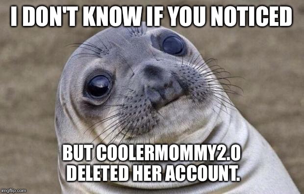 Goodbye, coolermommy2.0 | I DON'T KNOW IF YOU NOTICED; BUT COOLERMOMMY2.0 DELETED HER ACCOUNT. | image tagged in memes,awkward moment sealion | made w/ Imgflip meme maker