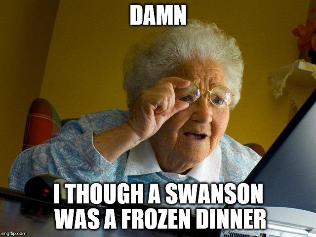 Grandma Finds The Internet | DAMN; I THOUGH A SWANSON WAS A FROZEN DINNER | image tagged in memes,grandma finds the internet | made w/ Imgflip meme maker