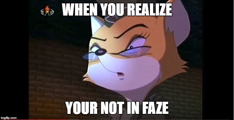 Lt Fox Vixen O FACE | WHEN YOU REALIZE; YOUR NOT IN FAZE | image tagged in lt fox vixen o face | made w/ Imgflip meme maker