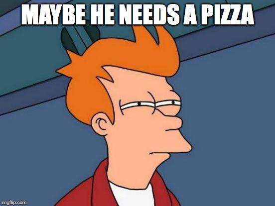 Futurama Fry Meme | MAYBE HE NEEDS A PIZZA | image tagged in memes,futurama fry | made w/ Imgflip meme maker