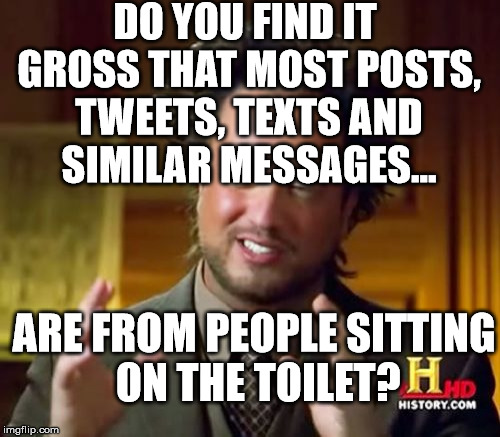 Ancient Aliens | DO YOU FIND IT GROSS THAT MOST POSTS, TWEETS, TEXTS AND SIMILAR MESSAGES... ARE FROM PEOPLE SITTING ON THE TOILET? | image tagged in memes,ancient aliens | made w/ Imgflip meme maker