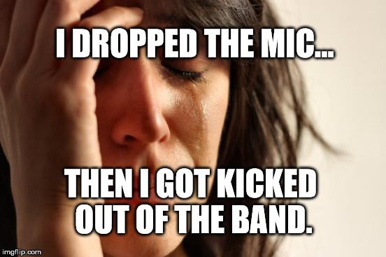 First World Problems | I DROPPED THE MIC... THEN I GOT KICKED OUT OF THE BAND. | image tagged in memes,first world problems | made w/ Imgflip meme maker