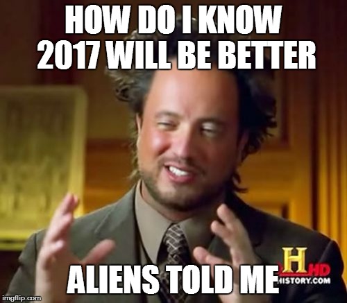 Ancient Aliens Meme | HOW DO I KNOW 2017 WILL BE BETTER; ALIENS TOLD ME | image tagged in memes,ancient aliens | made w/ Imgflip meme maker