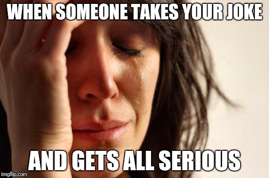 First World Problems Meme | WHEN SOMEONE TAKES YOUR JOKE AND GETS ALL SERIOUS | image tagged in memes,first world problems | made w/ Imgflip meme maker