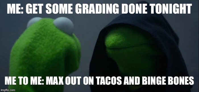 Evil Kermit | ME: GET SOME GRADING DONE TONIGHT; ME TO ME: MAX OUT ON TACOS AND BINGE BONES | image tagged in evil kermit | made w/ Imgflip meme maker