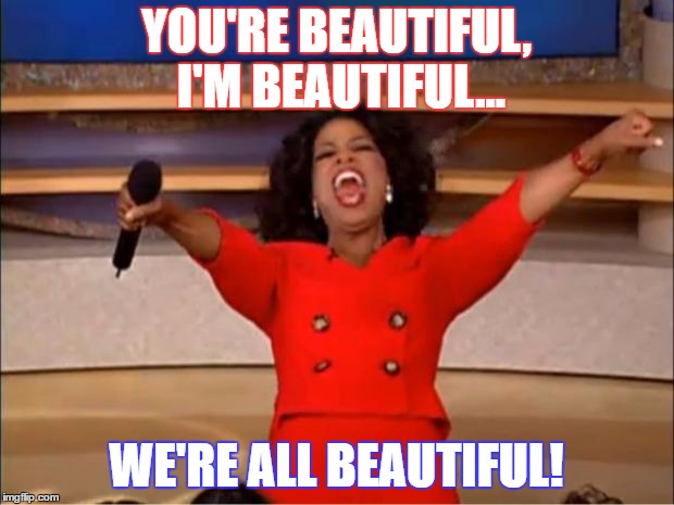 Oprah You Get A Meme | YOU'RE BEAUTIFUL, I'M BEAUTIFUL... WE'RE ALL BEAUTIFUL! | image tagged in memes,oprah you get a | made w/ Imgflip meme maker