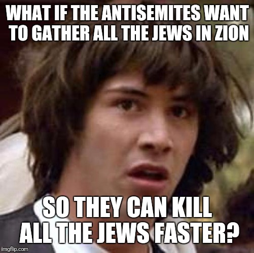 Conspiracy Keanu Meme | WHAT IF THE ANTISEMITES WANT TO GATHER ALL THE JEWS IN ZION SO THEY CAN KILL ALL THE JEWS FASTER? | image tagged in memes,conspiracy keanu | made w/ Imgflip meme maker