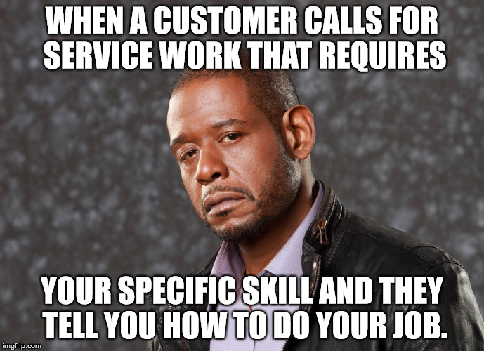 WHEN A CUSTOMER CALLS FOR SERVICE WORK THAT REQUIRES; YOUR SPECIFIC SKILL AND THEY TELL YOU HOW TO DO YOUR JOB. | image tagged in whitaker eye | made w/ Imgflip meme maker