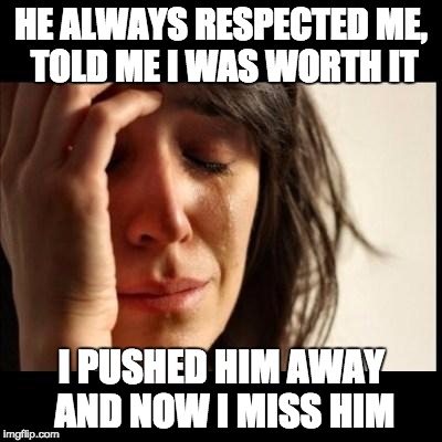 Sad girl meme | HE ALWAYS RESPECTED ME, TOLD ME I WAS WORTH IT; I PUSHED HIM AWAY AND NOW I MISS HIM | image tagged in sad girl meme | made w/ Imgflip meme maker