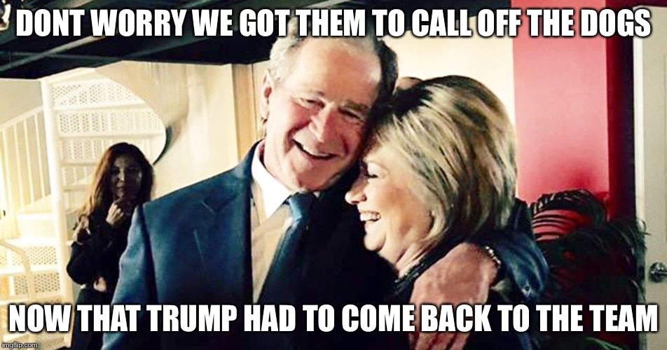Hillary George Bush Clinton | DONT WORRY WE GOT THEM TO CALL OFF THE DOGS NOW THAT TRUMP HAD TO COME BACK TO THE TEAM | image tagged in hillary george bush clinton | made w/ Imgflip meme maker