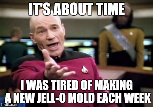 Picard Wtf Meme | IT'S ABOUT TIME I WAS TIRED OF MAKING A NEW JELL-O MOLD EACH WEEK | image tagged in memes,picard wtf | made w/ Imgflip meme maker