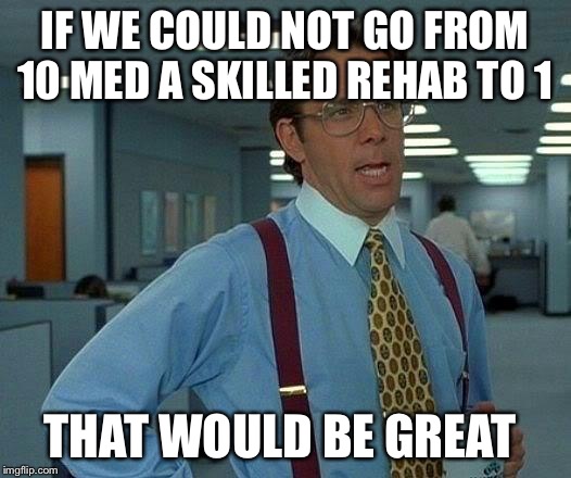 That Would Be Great | IF WE COULD NOT GO FROM 10 MED A SKILLED REHAB TO 1; THAT WOULD BE GREAT | image tagged in memes,that would be great | made w/ Imgflip meme maker