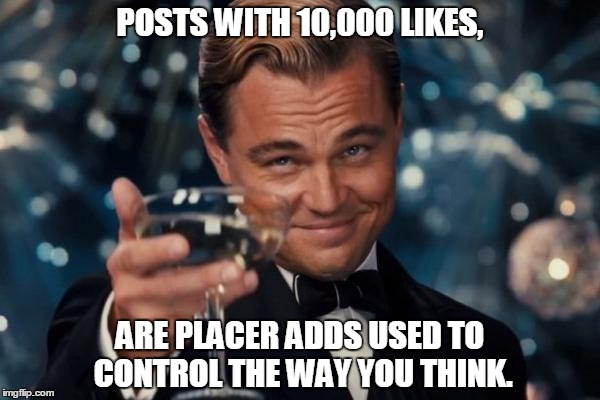 Leonardo Dicaprio Cheers | POSTS WITH 10,000 LIKES, ARE PLACER ADDS USED TO CONTROL THE WAY YOU THINK. | image tagged in memes,leonardo dicaprio cheers | made w/ Imgflip meme maker