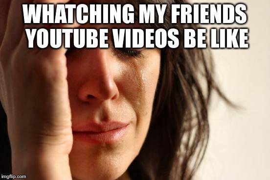 First World Problems Meme | WHATCHING MY FRIENDS YOUTUBE VIDEOS BE LIKE | image tagged in memes,first world problems | made w/ Imgflip meme maker