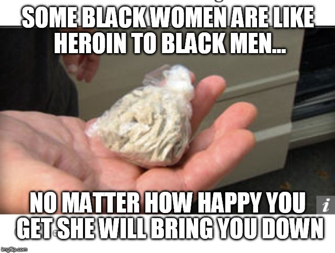 SOME BLACK WOMEN ARE LIKE HEROIN TO BLACK MEN... NO MATTER HOW HAPPY YOU GET SHE WILL BRING YOU DOWN | image tagged in black women with attitude | made w/ Imgflip meme maker