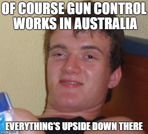 But of course. |  OF COURSE GUN CONTROL WORKS IN AUSTRALIA; EVERYTHING'S UPSIDE DOWN THERE | image tagged in memes,10 guy,gun control,guns,republican,libertarian | made w/ Imgflip meme maker