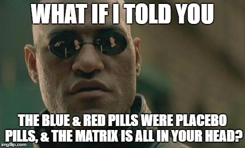Matrix Morpheus Meme | WHAT IF I TOLD YOU; THE BLUE & RED PILLS WERE PLACEBO PILLS, & THE MATRIX IS ALL IN YOUR HEAD? | image tagged in memes,matrix morpheus | made w/ Imgflip meme maker