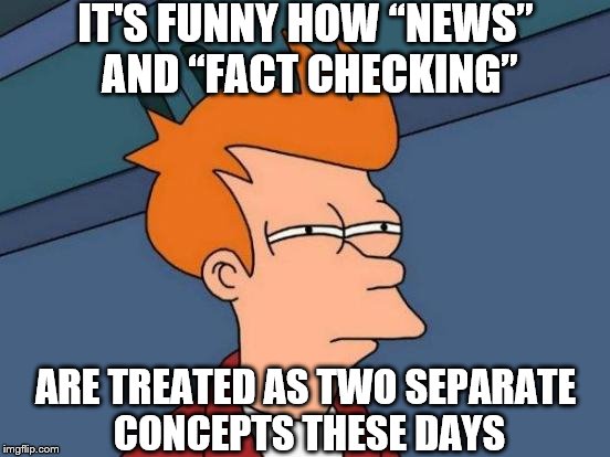 Futurama Fry Meme | IT'S FUNNY HOW “NEWS” AND “FACT CHECKING”; ARE TREATED AS TWO SEPARATE CONCEPTS THESE DAYS | image tagged in memes,futurama fry | made w/ Imgflip meme maker