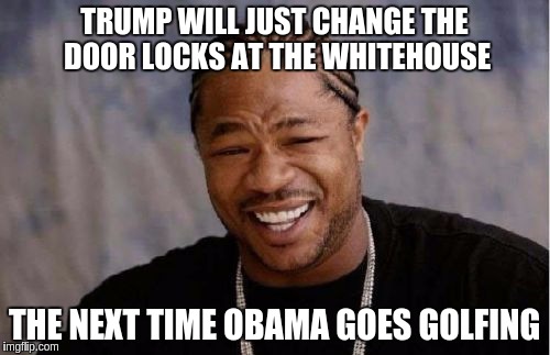 Yo Dawg Heard You Meme | TRUMP WILL JUST CHANGE THE DOOR LOCKS AT THE WHITEHOUSE; THE NEXT TIME OBAMA GOES GOLFING | image tagged in memes,yo dawg heard you | made w/ Imgflip meme maker