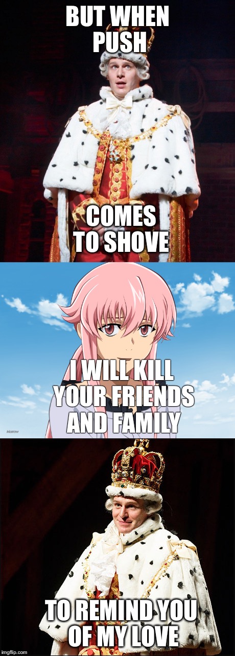 Hamilton and Mirai Nikki crossover, everything's been done now. | BUT WHEN PUSH; COMES TO SHOVE; I WILL KILL YOUR FRIENDS AND FAMILY; TO REMIND YOU OF MY LOVE | image tagged in memes | made w/ Imgflip meme maker