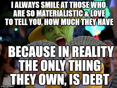 Money Money | I ALWAYS SMILE AT THOSE WHO ARE SO MATERIALISTIC & LOVE TO TELL YOU, HOW MUCH THEY HAVE; BECAUSE IN REALITY THE ONLY THING THEY OWN, IS DEBT | image tagged in memes,money money | made w/ Imgflip meme maker