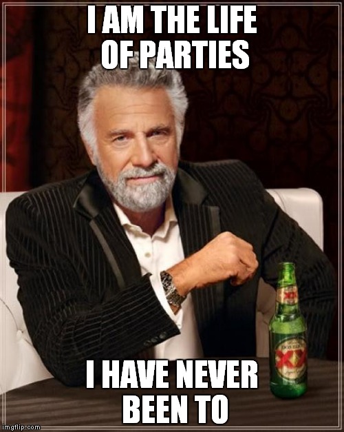 The Most Interesting Man In The World | I AM THE LIFE OF PARTIES; I HAVE NEVER BEEN TO | image tagged in memes,the most interesting man in the world | made w/ Imgflip meme maker