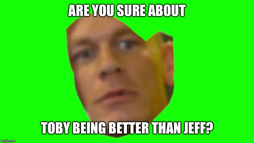 Jon Cena Are You Sure About That | ARE YOU SURE ABOUT TOBY BEING BETTER THAN JEFF? | image tagged in jon cena are you sure about that | made w/ Imgflip meme maker