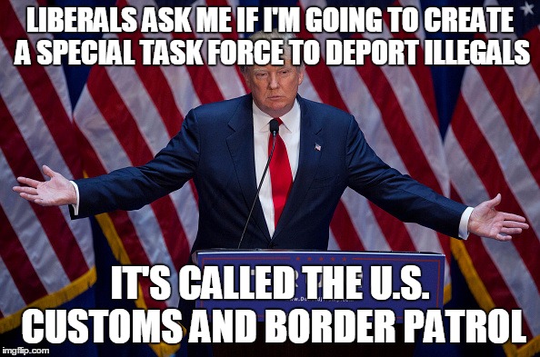 Donald Trump | LIBERALS ASK ME IF I'M GOING TO CREATE A SPECIAL TASK FORCE TO DEPORT ILLEGALS; IT'S CALLED THE U.S. CUSTOMS AND BORDER PATROL | image tagged in donald trump | made w/ Imgflip meme maker