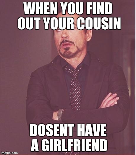 Face You Make Robert Downey Jr Meme | WHEN YOU FIND OUT YOUR COUSIN; DOSENT HAVE A GIRLFRIEND | image tagged in memes,face you make robert downey jr | made w/ Imgflip meme maker