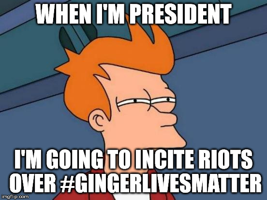 Futurama Fry Meme | WHEN I'M PRESIDENT I'M GOING TO INCITE RIOTS OVER #GINGERLIVESMATTER | image tagged in memes,futurama fry | made w/ Imgflip meme maker