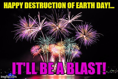 HAPPY DESTRUCTION OF EARTH DAY!... IT'LL BE A BLAST! | made w/ Imgflip meme maker