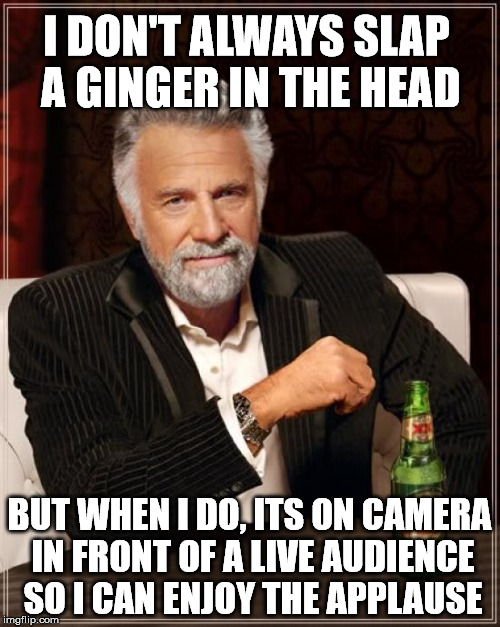 The Most Interesting Man In The World Meme | I DON'T ALWAYS SLAP A GINGER IN THE HEAD BUT WHEN I DO, ITS ON CAMERA IN FRONT OF A LIVE AUDIENCE SO I CAN ENJOY THE APPLAUSE | image tagged in memes,the most interesting man in the world | made w/ Imgflip meme maker