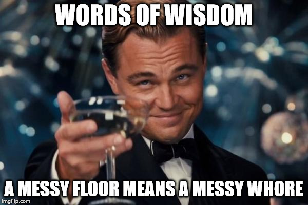 Leonardo Dicaprio Cheers Meme | WORDS OF WISDOM A MESSY FLOOR MEANS A MESSY W**RE | image tagged in memes,leonardo dicaprio cheers | made w/ Imgflip meme maker