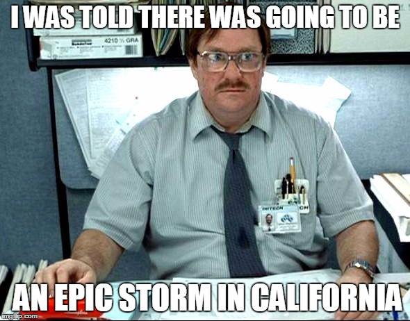 It's not even drizzling - San Jose, CA | I WAS TOLD THERE WAS GOING TO BE; AN EPIC STORM IN CALIFORNIA | image tagged in memes,i was told there would be | made w/ Imgflip meme maker